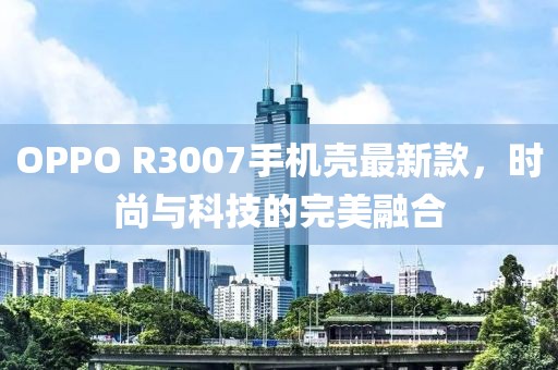 OPPO R3007手機殼最新款，時尚與科技的完美融合