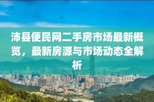 沛縣便民網(wǎng)二手房市場最新概覽，最新房源與市場動(dòng)態(tài)全解析