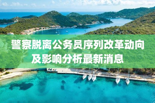 警察脫離公務員序列改革動向及影響分析最新消息
