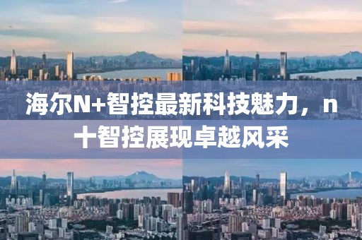海爾N+智控最新科技魅力，n十智控展現(xiàn)卓越風(fēng)采