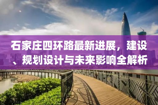 石家莊四環(huán)路最新進(jìn)展，建設(shè)、規(guī)劃設(shè)計(jì)與未來(lái)影響全解析