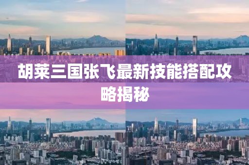 胡萊三國張飛最新技能搭配攻略揭秘