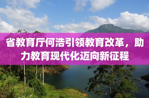 省教育廳何浩引領教育改革，助力教育現(xiàn)代化邁向新征程