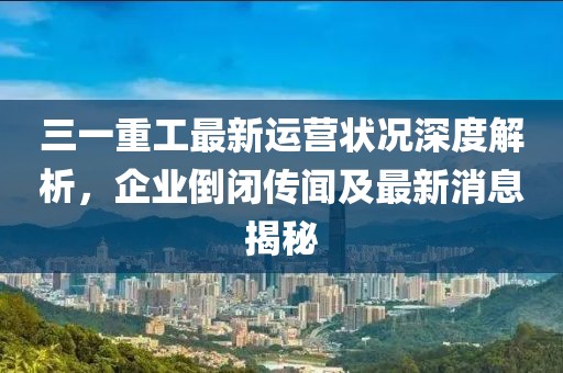 三一重工最新運營狀況深度解析，企業(yè)倒閉傳聞及最新消息揭秘