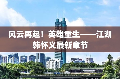風(fēng)云再起！英雄重生——江湖韓懷義最新章節(jié)