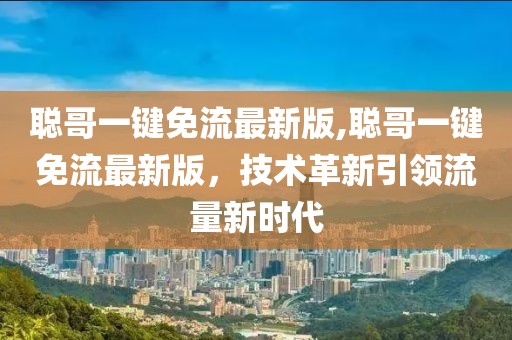 聰哥一鍵免流最新版,聰哥一鍵免流最新版，技術(shù)革新引領(lǐng)流量新時代