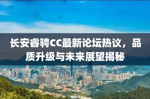 長安睿騁CC最新論壇熱議，品質(zhì)升級與未來展望揭秘