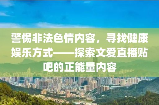 警惕非法色情內(nèi)容，尋找健康娛樂方式——探索文愛直播貼吧的正能量內(nèi)容
