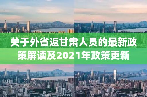 關(guān)于外省返甘肅人員的最新政策解讀及2021年政策更新