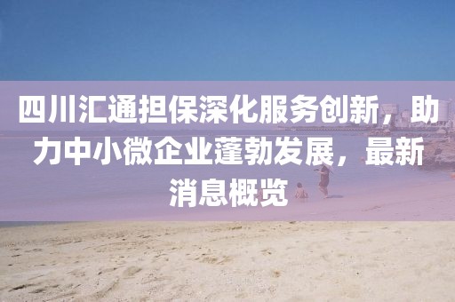 四川匯通擔(dān)保深化服務(wù)創(chuàng)新，助力中小微企業(yè)蓬勃發(fā)展，最新消息概覽