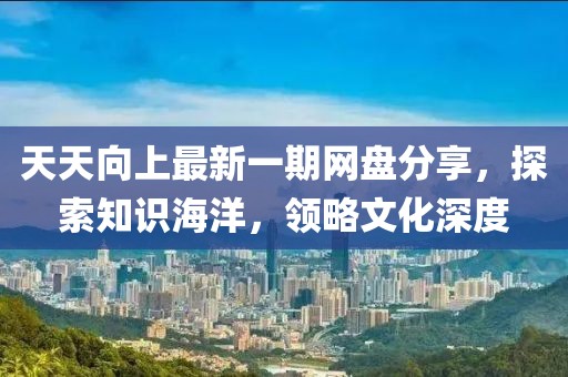 天天向上最新一期網(wǎng)盤(pán)分享，探索知識(shí)海洋，領(lǐng)略文化深度