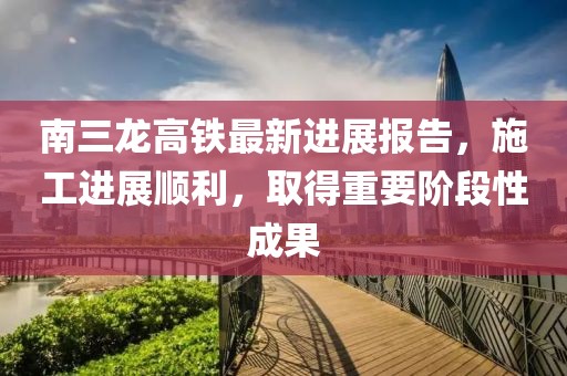 南三龍高鐵最新進(jìn)展報告，施工進(jìn)展順利，取得重要階段性成果