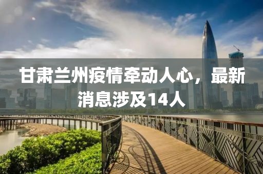 甘肅蘭州疫情牽動人心，最新消息涉及14人