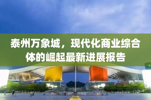 泰州萬(wàn)象城，現(xiàn)代化商業(yè)綜合體的崛起最新進(jìn)展報(bào)告