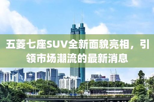 五菱七座SUV全新面貌亮相，引領市場潮流的最新消息