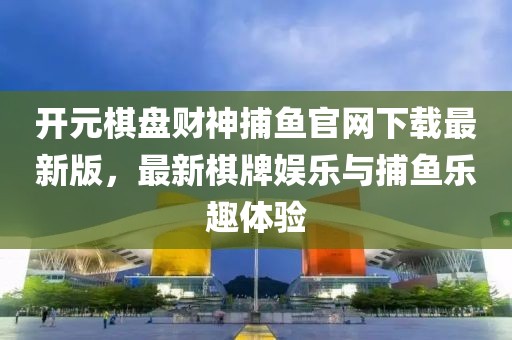 開元棋盤財神捕魚官網(wǎng)下載最新版，最新棋牌娛樂與捕魚樂趣體驗