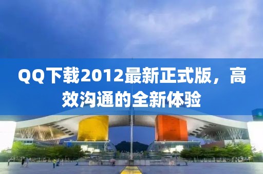 QQ下載2012最新正式版，高效溝通的全新體驗(yàn)