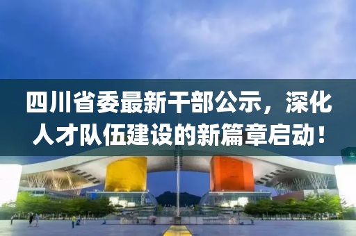 四川省委最新干部公示，深化人才隊(duì)伍建設(shè)的新篇章啟動(dòng)！