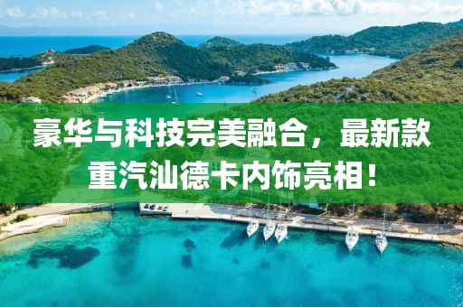 豪華與科技完美融合，最新款重汽汕德卡內(nèi)飾亮相！