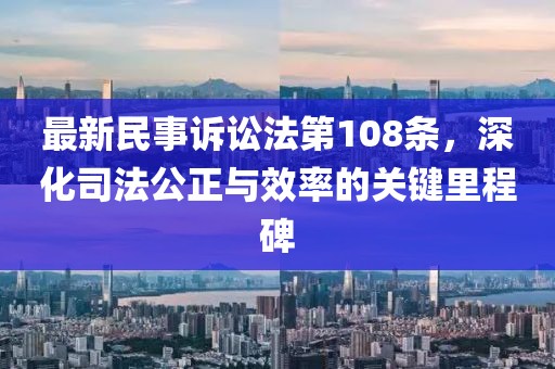 最新民事訴訟法第108條，深化司法公正與效率的關(guān)鍵里程碑