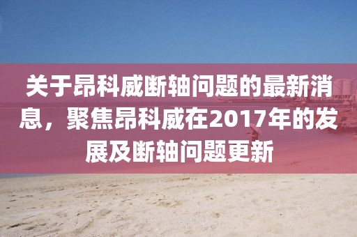 關(guān)于昂科威斷軸問題的最新消息，聚焦昂科威在2017年的發(fā)展及斷軸問題更新