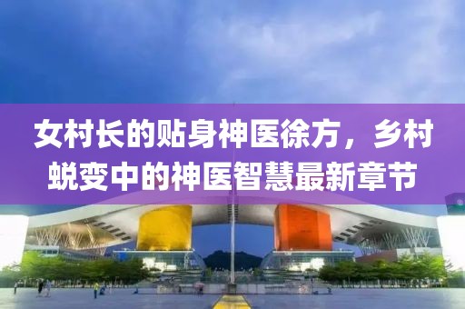 女村長的貼身神醫(yī)徐方，鄉(xiāng)村蛻變中的神醫(yī)智慧最新章節(jié)