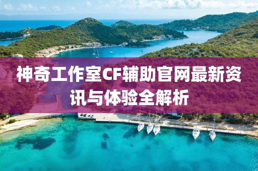 神奇工作室CF輔助官網(wǎng)最新資訊與體驗(yàn)全解析