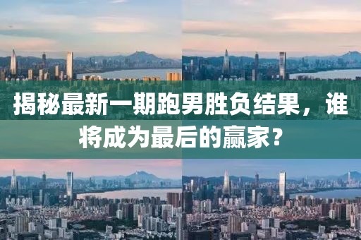 揭秘最新一期跑男勝負(fù)結(jié)果，誰(shuí)將成為最后的贏家？