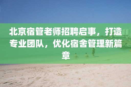 北京宿管老師招聘啟事，打造專業(yè)團(tuán)隊(duì)，優(yōu)化宿舍管理新篇章