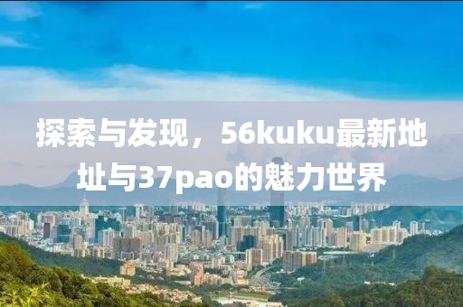 探索與發(fā)現(xiàn)，56kuku最新地址與37pao的魅力世界