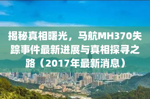 揭秘真相曙光，馬航MH370失蹤事件最新進(jìn)展與真相探尋之路（2017年最新消息）
