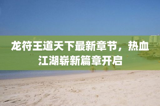 龍符王道天下最新章節(jié)，熱血江湖嶄新篇章開(kāi)啟