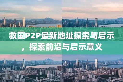 救國P2P最新地址探索與啟示，探索前沿與啟示意義