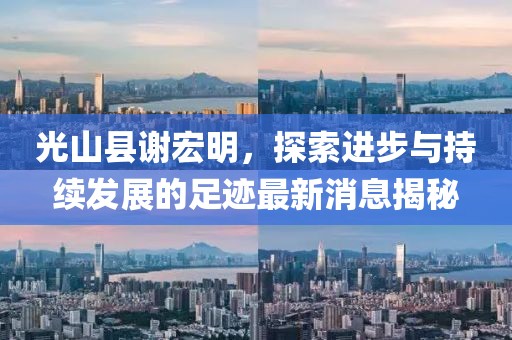 光山縣謝宏明，探索進(jìn)步與持續(xù)發(fā)展的足跡最新消息揭秘