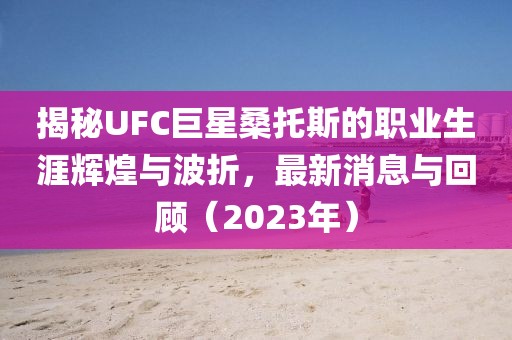 揭秘UFC巨星桑托斯的職業(yè)生涯輝煌與波折，最新消息與回顧（2023年）