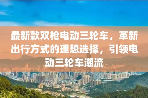 最新款雙槍電動(dòng)三輪車，革新出行方式的理想選擇，引領(lǐng)電動(dòng)三輪車潮流