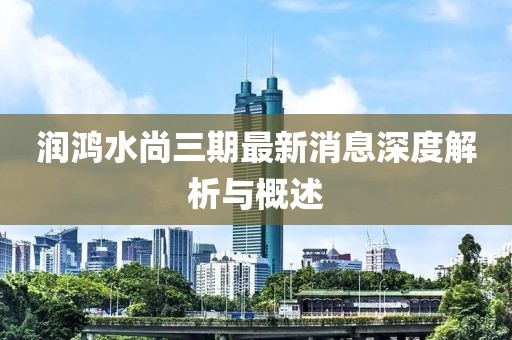 潤鴻水尚三期最新消息深度解析與概述