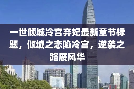 一世傾城冷宮棄妃最新章節(jié)標(biāo)題，傾城之戀陷冷宮，逆襲之路展風(fēng)華