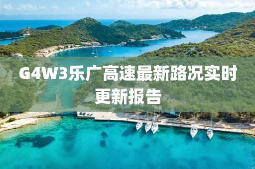 G4W3樂廣高速最新路況實(shí)時更新報(bào)告