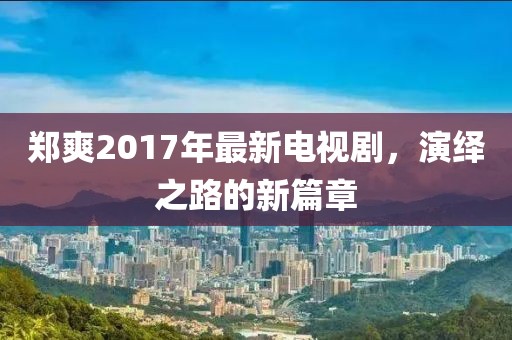鄭爽2017年最新電視劇，演繹之路的新篇章