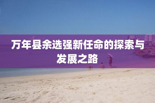 萬(wàn)年縣余選強(qiáng)新任命的探索與發(fā)展之路