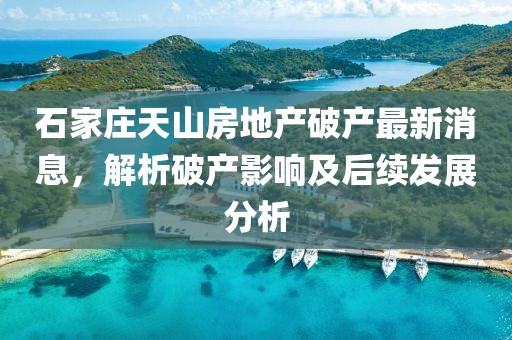 石家莊天山房地產(chǎn)破產(chǎn)最新消息，解析破產(chǎn)影響及后續(xù)發(fā)展分析