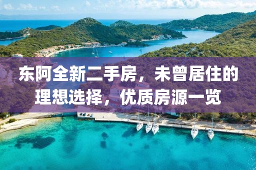 東阿全新二手房，未曾居住的理想選擇，優(yōu)質(zhì)房源一覽