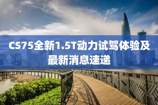 CS75全新1.5T動(dòng)力試駕體驗(yàn)及最新消息速遞