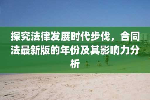 探究法律發(fā)展時(shí)代步伐，合同法最新版的年份及其影響力分析