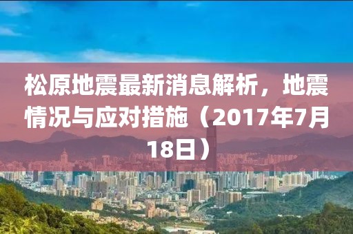 松原地震最新消息解析，地震情況與應(yīng)對(duì)措施（2017年7月18日）