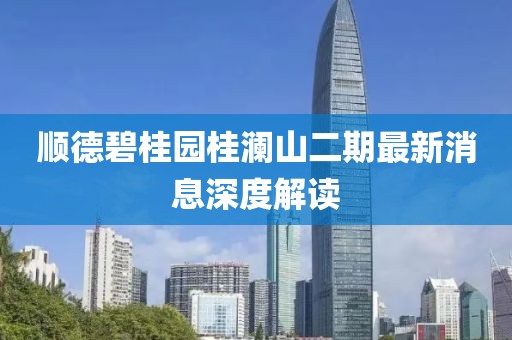順德碧桂園桂瀾山二期最新消息深度解讀