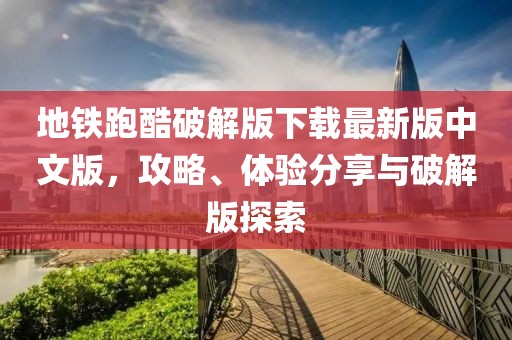 地鐵跑酷破解版下載最新版中文版，攻略、體驗分享與破解版探索