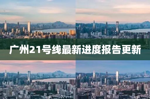 廣州21號(hào)線最新進(jìn)度報(bào)告更新