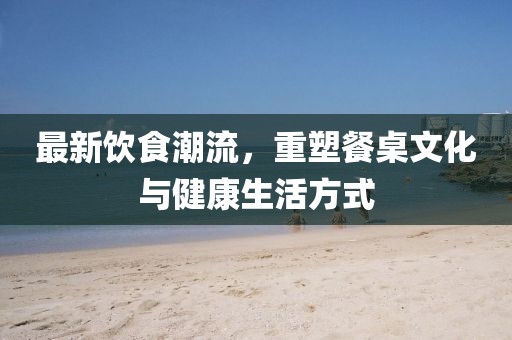 最新飲食潮流，重塑餐桌文化與健康生活方式